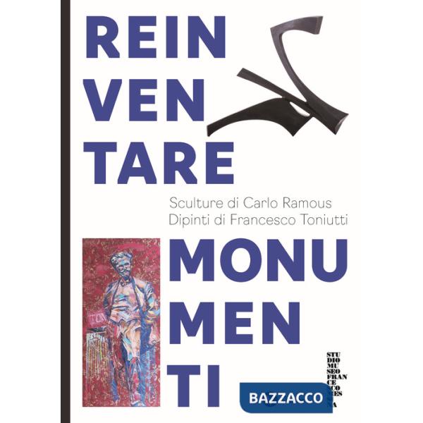 Reinventare monumenti. Sculture di Carlo Ramous. Dipinti di Francesco Toniutti. Nuova ediz.