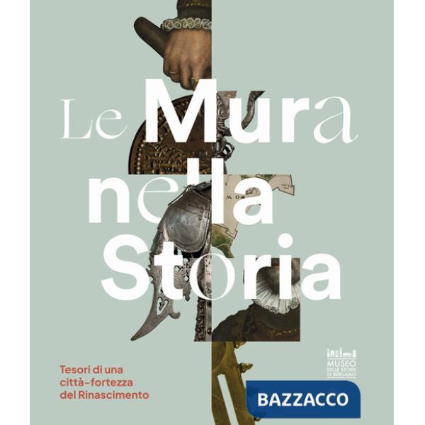 Mura nella storia. Tesori di una città-fortezza del Rinascimento. Catalogo della mostra (Bergamo, 1 dicembre 2023-17 marzo 2024)