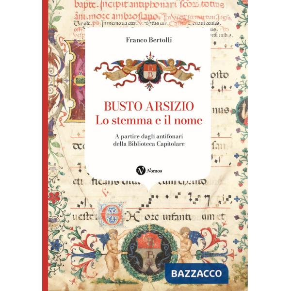 Busto Arsizio. Lo stemma e il nome. A partire dagli antifonari della Biblioteca Capitolare. Nuova ediz.