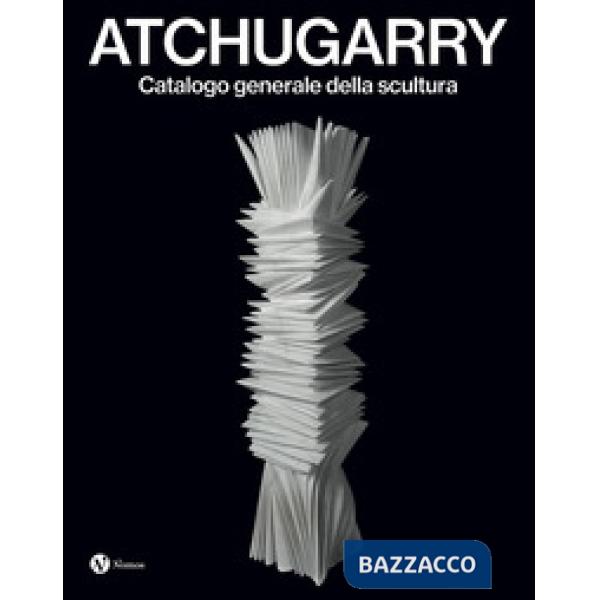 Atchugarry. Catalogo generale della scultura. Ediz. italiana e inglese. Vol. 4: 2019-2024