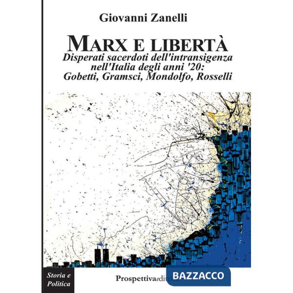 Marx e libertà. Disperati sacerdoti dell'intransigenza nell'Italia degli anni '20: Gobetti, Gramsci, Mondolfo, Rosselli