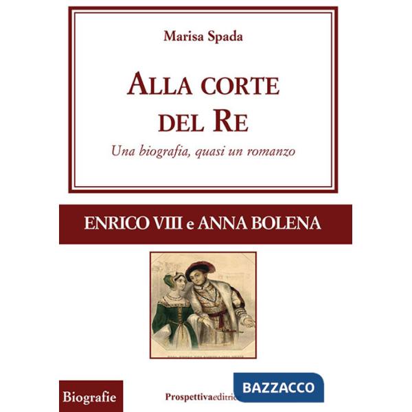 Alla corte del re. Enrico VIII e Anna Bolena. Una biografia, quasi un romanzo