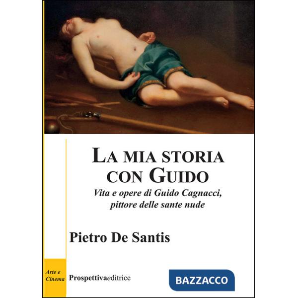 Mia storia con Guido. Vita e opere di Guido Cagnacci, pittore delle sante nude (La)