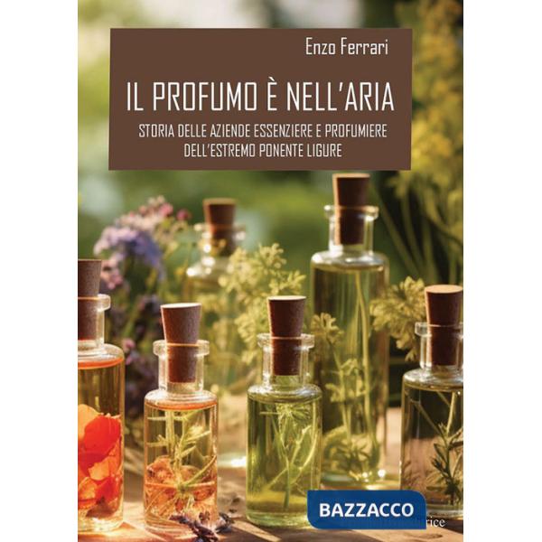 Profumo è nell'aria. Storia delle aziende essenziere e profumiere dell'estremo Ponente ligure (Il)