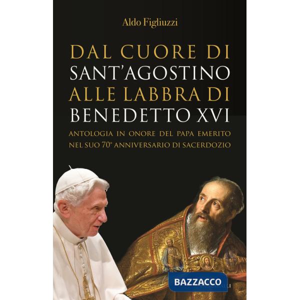 Dal cuore di Sant'Agostino alle labbra di Benedetto XVI. Antologia in onore del Papa emerito nel suo 70° anniversario di sacerdo