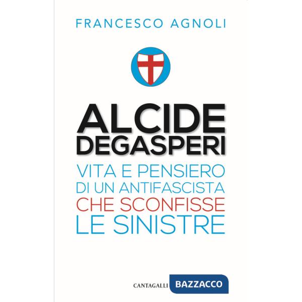 Alcide De Gasperi. Vita e pensiero di un antifascista che sconfisse le sinistre