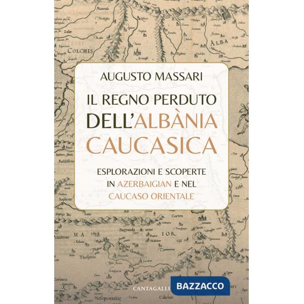 Regno perduto dell'Albània Caucasica. Esplorazioni e scoperte in Azerbaigian e nel Caucaso Orientale (Il)