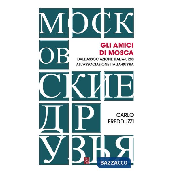 Amici di Mosca. Dall'Associazione Italia-Urss all'Associazione Italia-Russia (Gli)