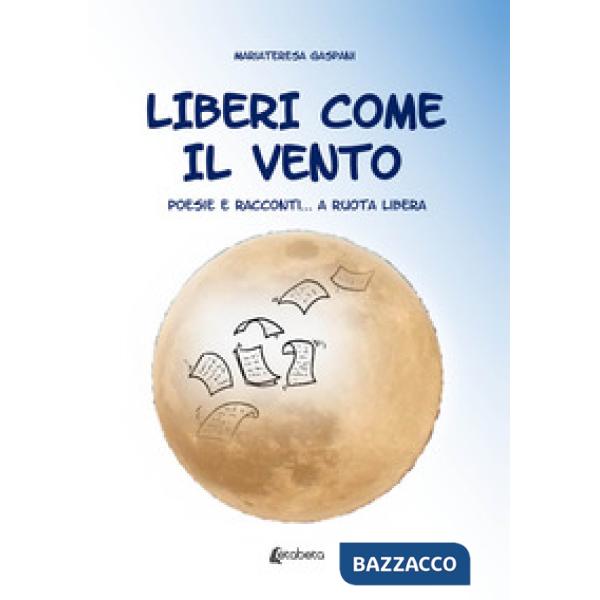Liberi come il vento. Poesie e racconti... a ruota libera