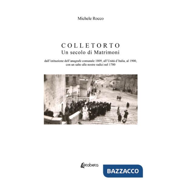 Colletorto. Un secolo di matrimoni. Dall'istituzione dell'anagrafe comunale 1809, all'unità d'Italia, al 1900, con un salto alle