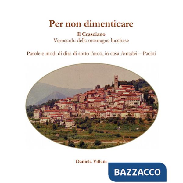 Per non dimenticare. Il Crasciano. Vernacolo della montagna lucchese. Parole e modi di dire di sotto l'arco, in casa Amadei-Paci