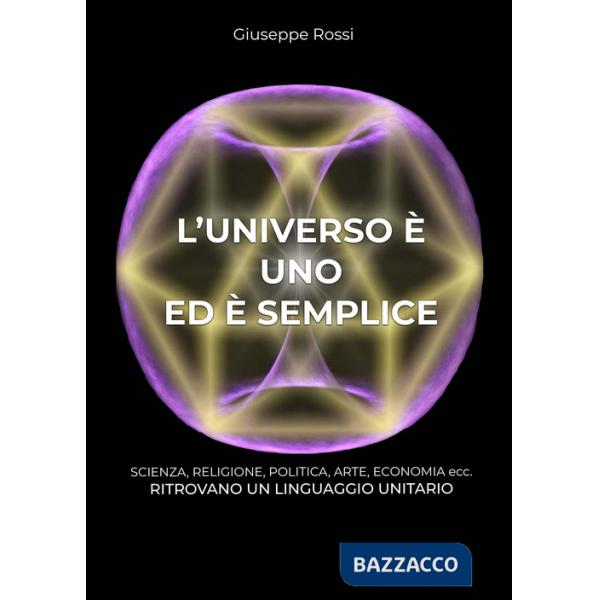 Universo è uno ed è semplice. Scienza, religione, politica, arte, economia ecc. ritrovano un linguaggio unitario (L')