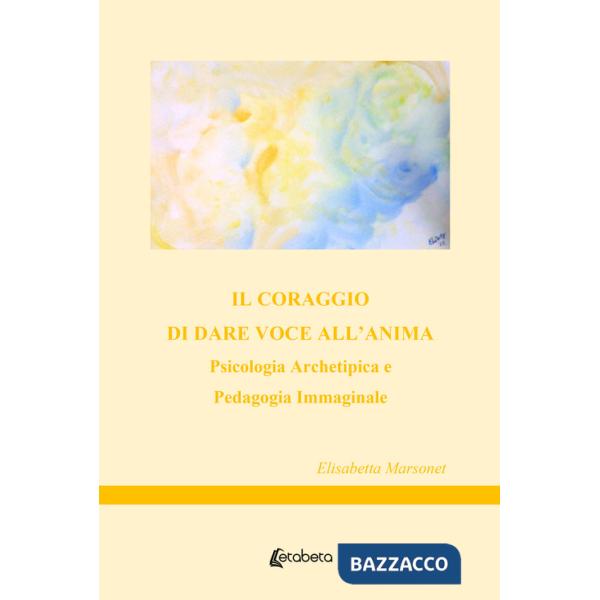 Coraggio di dare voce all'anima. Psicologia archetipica e pedagogia immaginale (Il)