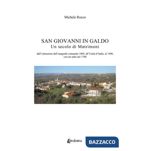 San Giovanni in Galdo. Un secolo di matrimoni. Dall'istituzione dell'anagrafe comunale 1809, all'Unità d'Italia, al 1900, con un