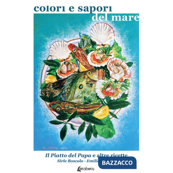 Colori e sapori del mare. Il piatto del Papa e altre ricette