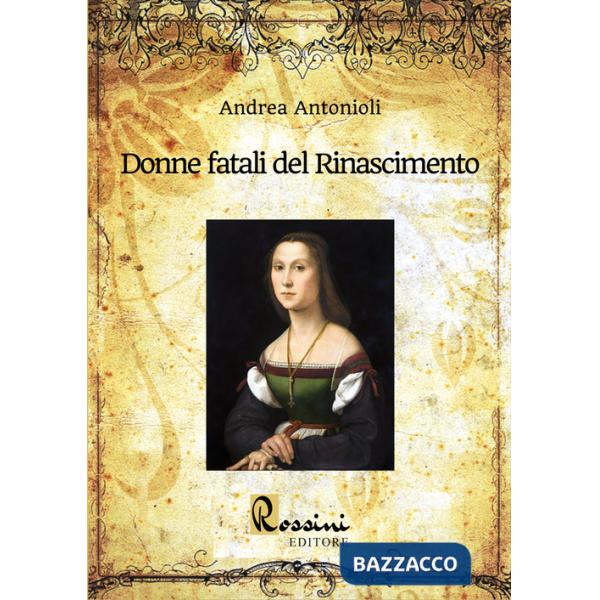 Donne fatali del Rinascimento. Le grandi donne italiane ed europee che hanno fatto la Storia