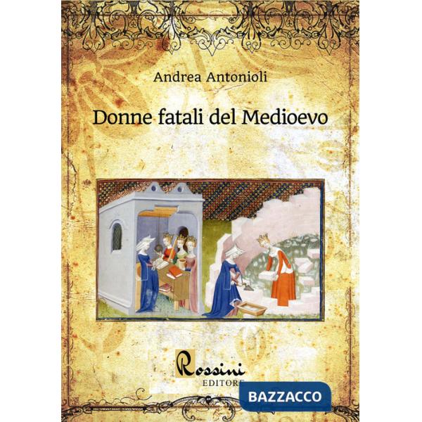 Donne fatali del Medioevo. Le grandi donne italiane ed europee che hanno fatto la Storia