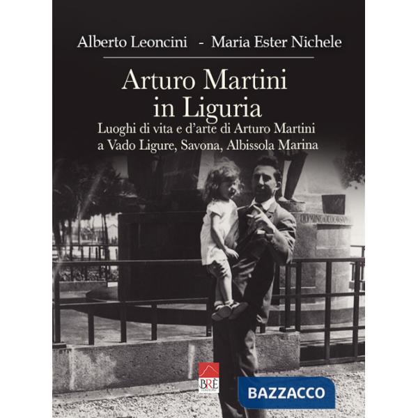 Arturo Martini in Liguria. Luoghi di vita e d'arte di Arturo Martini a Vado Ligure, Savona, Albissola Marina. Ediz. illustrata