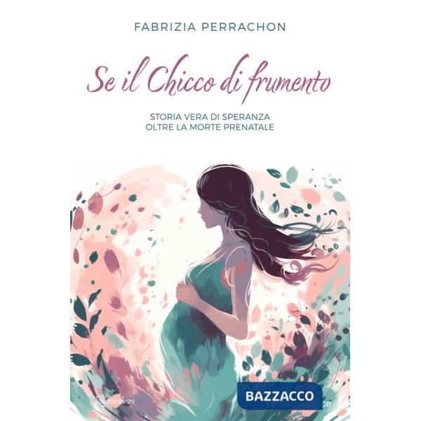 Se il chicco di frumento. Storia vera di speranza oltre la morte prenatale