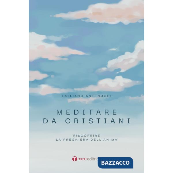 Meditare da cristiani. Riscoprire la preghiera dell'anima