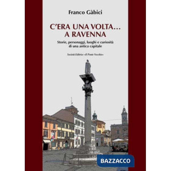 C'era una volta... a Ravenna. Storie, personaggi, luoghi e curiosità di una antica capitale