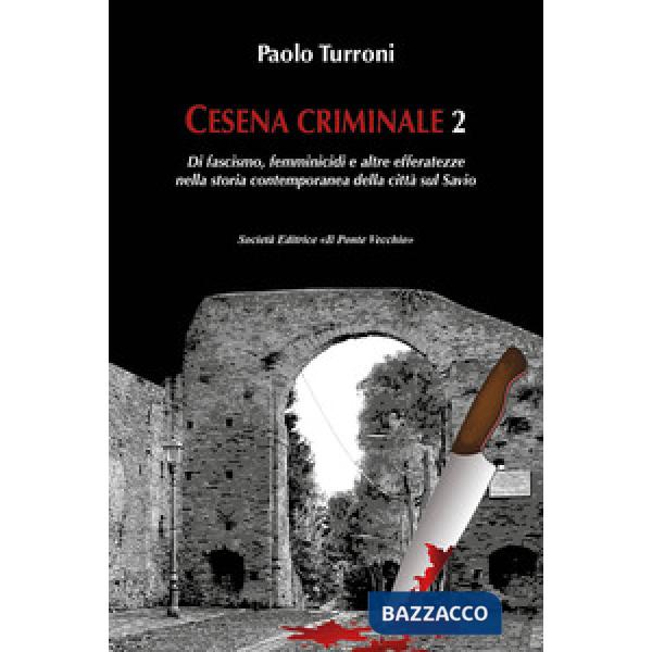 Cesena criminale. Vol. 2: Di fascismo, femminicidi e altre efferatezze nella storia contemporanea della città sul Savio