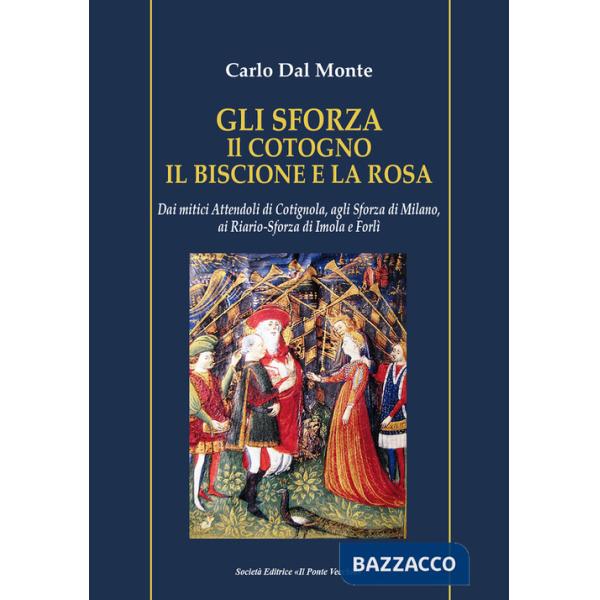 Sforza. Il cotogno il biscione e la rosa. Dai mitici Attendoli di Cotignola, agli Sforza di Milano, ai Riario-Sforza di Imola e 