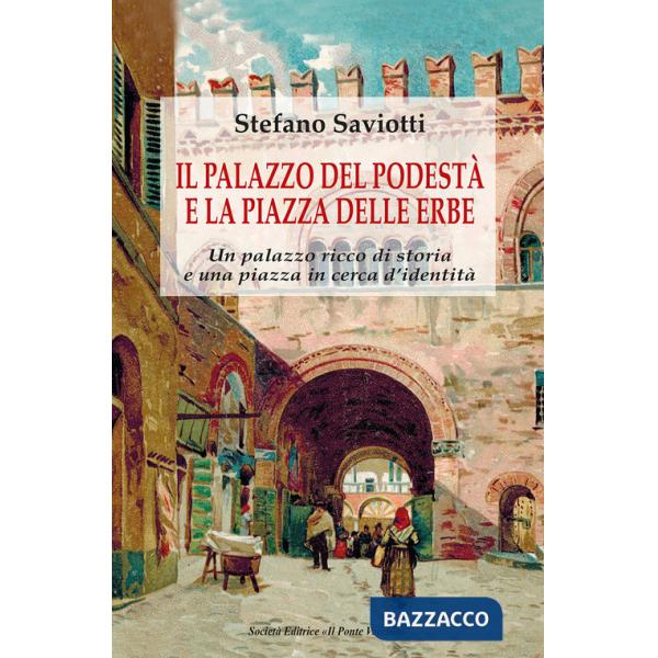Palazzo del podestà e la piazza delle erbe. Un palazzo ricco di storia e una piazza in cerca d'identità (Il)
