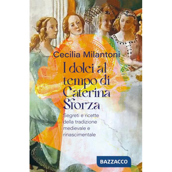 Dolci al tempo di Caterina Sforza. Segreti e ricette della tradizione medievale e rinascimentale (I)