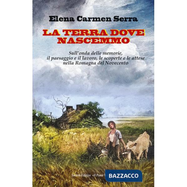 Terra dove nascemmo. Sull'onda delle memorie, il paesaggio e il lavoro, le scoperte e le attese nella Romagna del Novecento (La)