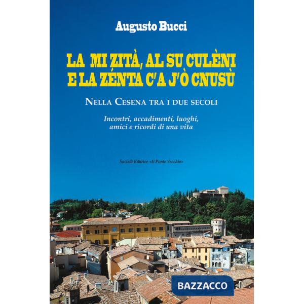Mi zità, al su culèni e la zénta c'A j'ò cnusù. Nella Cesena tra i due secoli. Incontri, accadimenti, luoghi, amici e ricordi di