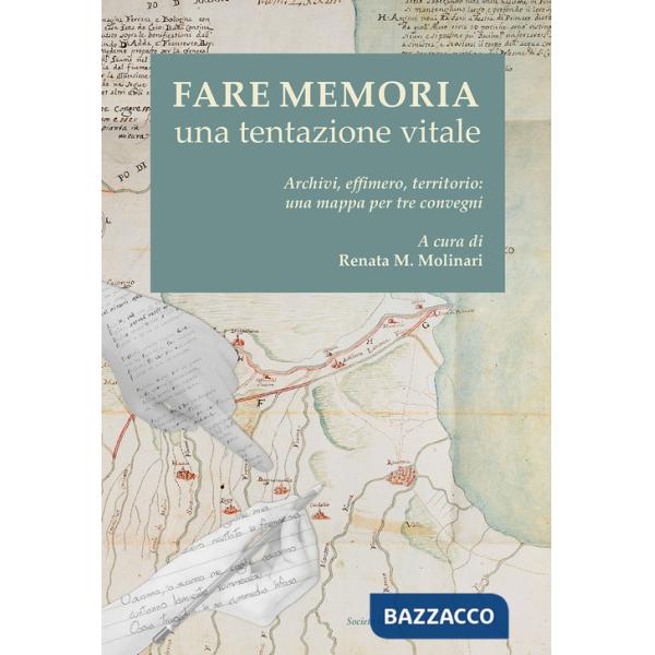 Fare memoria. Una tentazione vitale. Archivi, effimero, territorio: una mappa per tre convegni