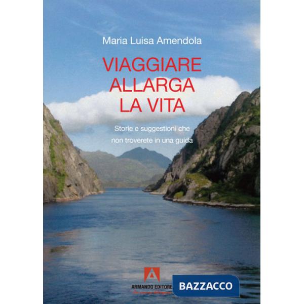 Viaggiare allarga la vita. Storie e suggestioni che non troverete in una guida