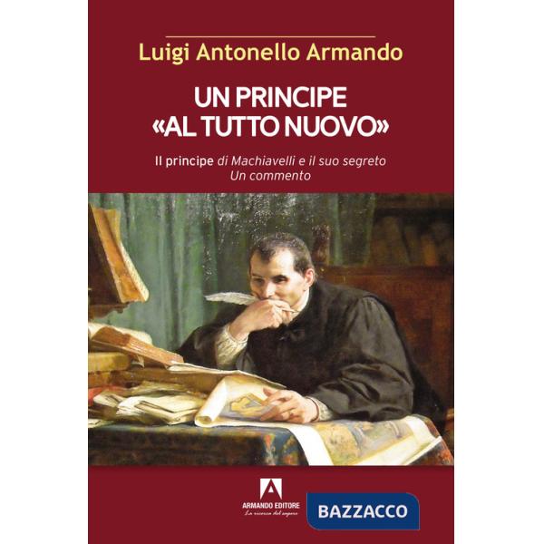 Principe «al tutto nuovo». Il principe di Machiavelli e il suo segreto. Un commento (Un)