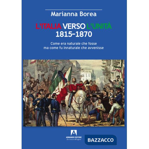 Italia verso l'Unità 1815-1870. Come era naturale che fosse ma come fu innaturale che avvenisse