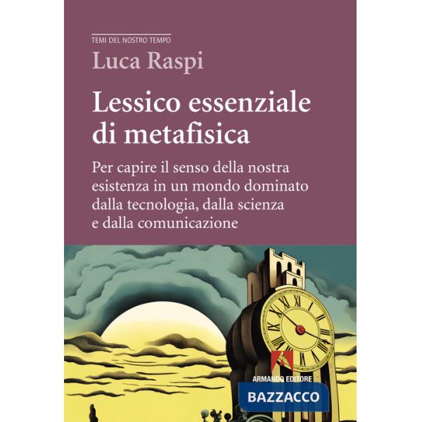 Lessico essenziale di metafisica. Per capire il senso della nostra esistenza in un mondo dominato dalla tecnologia, dalla scienz
