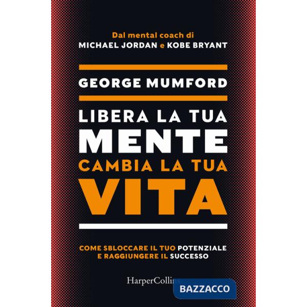Libera la tua mente cambia la tua vita. Come sbloccare il tuo potenziale e raggiungere il successo