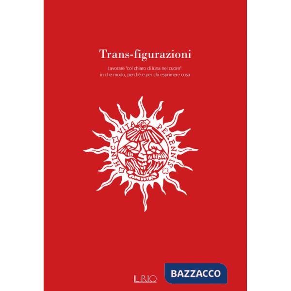 Trans-figurazioni. Lavorare «col chiaro di luna nel cuore»: in che modo, perché e per chi esprimere cosa. Catalogo della mostra 