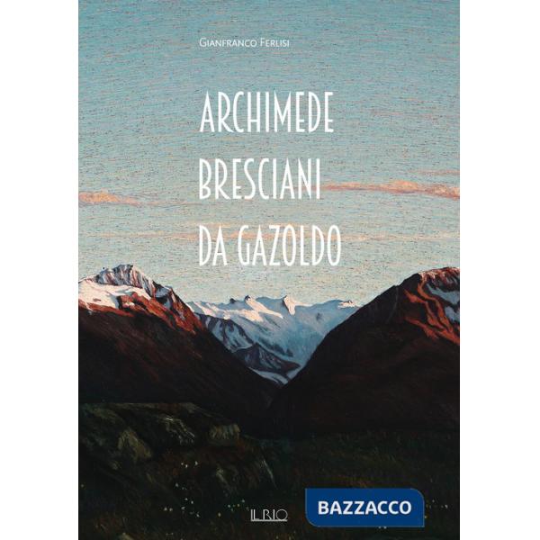 Archimede Bresciani da Gazoldo. Dall'emozione divisionista al rigore novecentista. Ediz. illustrata