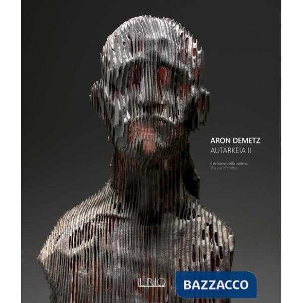 Aron Demetz. Autarkeia II. Il richiamo della materia-The call of matter. Catalogo della mostra (Catanzaro, 15 gennaio-31 marzo 2