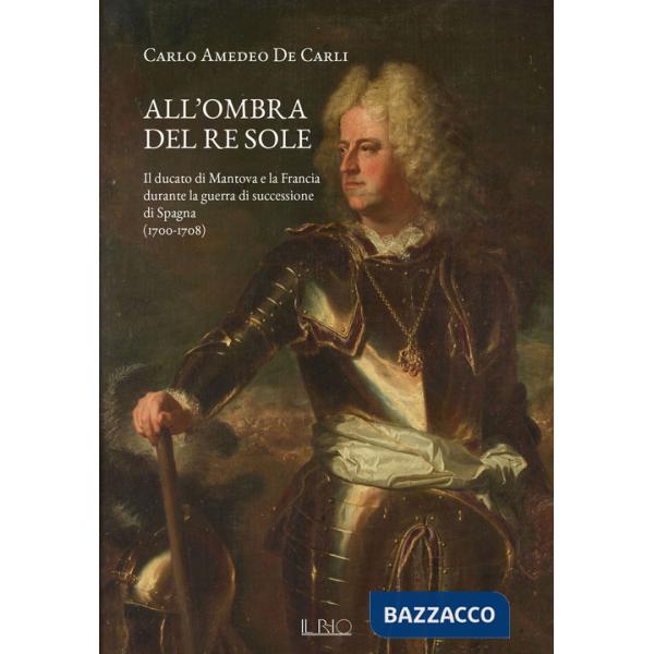 All'ombra del Re Sole. Il ducato di Mantova e la Francia durante la guerra di successione di Spagna (1700-1708)