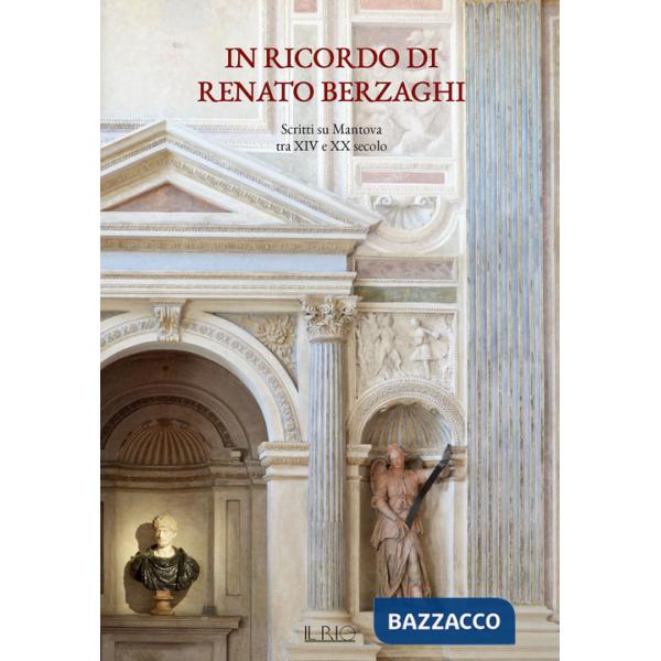 In ricordo di Renato Berzaghi. Scritti su Mantova tra XIV e XX secolo. Ediz. a colori
