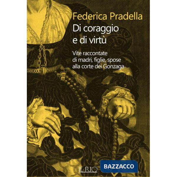 Di coraggio e di virtù. Vite raccontate di madri, figlie, spose alla corte dei Gonzaga