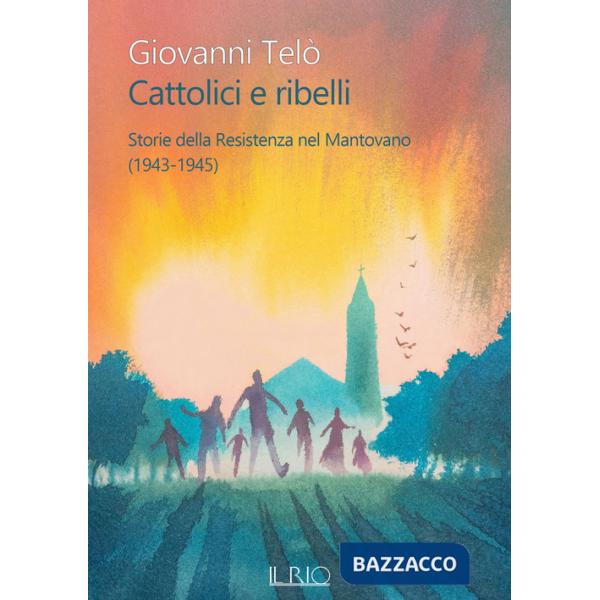 Cattolici e ribelli. Storie della Resistenza nel Mantovano (1943-1945)