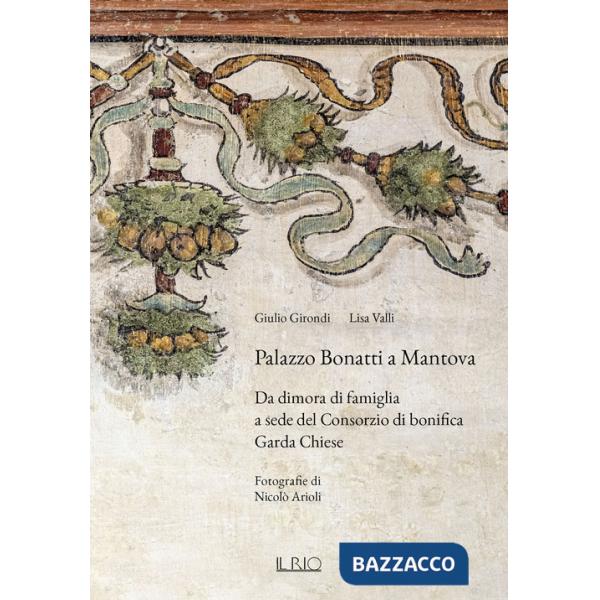 Palazzo Bonatti a Mantova. Da dimora di famiglia a sede del Consorzio di bonifica Garda Chiese. Ediz. illustrata