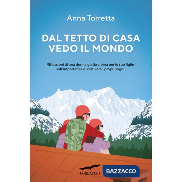 Dal tetto di casa vedo il mondo. Riflessioni di una donna guida alpina per le sue figlie sull'importanza di coltivare i propri s