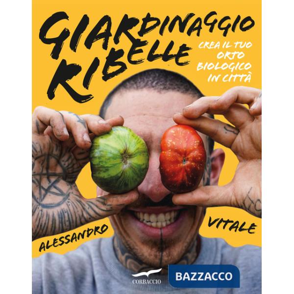 Giardinaggio ribelle. Crea il tuo orto biologico in città