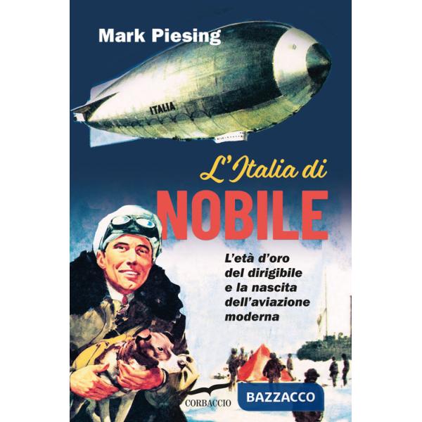 Italia di Nobile. L'età d'oro del dirigibile e la nascita dell'aviazione moderna (L')
