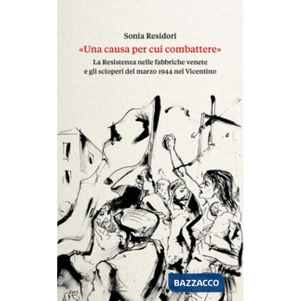 Causa per cui combattere». La Resistenza nelle fabbriche venete e gli scioperi del marzo 1944 nel Vicentino («Una)