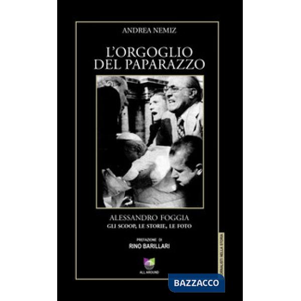 Orgoglio del paparazzo. Alessandro Foggia, gli scoop, le storie, le foto. Ediz. illustrata (L')